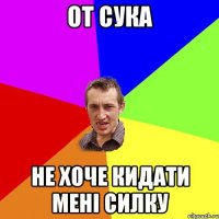 от сука не хоче кидати мені силку