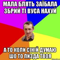 мала блять заїбала збрий ті вуса нахуй а то коли сіній думаю шо то пизда твоя