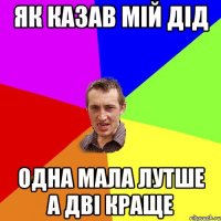 як казав мій дід одна мала лутше а дві краще