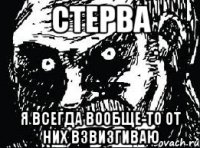 стерва я всегда вообще-то от них взвизгиваю