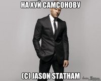 на хуй самсонову (c) jason statham