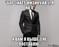 "бог знает физику на 5, я на 4, а вам я выше 3 не поставлю"