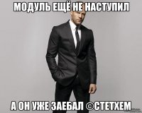 модуль ещё не наступил а он уже заебал ©стетхем