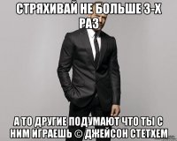 стряхивай не больше 3-х раз а то другие подумают что ты с ним играешь © джейсон стетхем