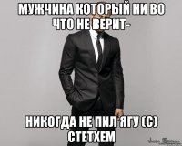 мужчина который ни во что не верит- никогда не пил ягу (с) стетхем