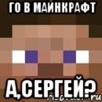 го в майнкрафт а,сергей?