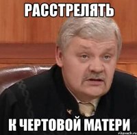 расстрелять к чертовой матери