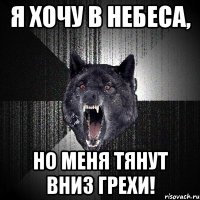 я хочу в небеса, но меня тянут вниз грехи!