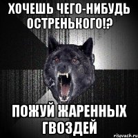 хочешь чего-нибудь остренького!? пожуй жаренных гвоздей