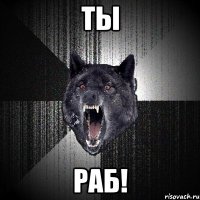 ты раб!