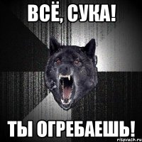 всё, сука! ты огребаешь!