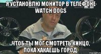 я установлю монитор в телефоне watch dogs чтоб ты мог смотреть кинцо, пока хакаешь город.