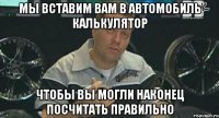 мы вставим вам в автомобиль калькулятор чтобы вы могли наконец посчитать правильно