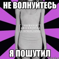 не волнуйтесь я пошутил