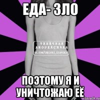 еда- зло поэтому я и уничтожаю её