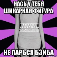 нась,у тебя шикарная фигура не парься бэйба