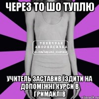 через то шо туплю учитель заставив їздити на допоміжні курси в гримайлів