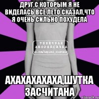 друг,с которым я не виделась все лето сказал,что я очень сильно похудела ахахахахаха,шутка засчитана