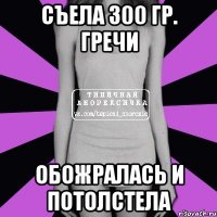 съела 300 гр. гречи обожралась и потолстела