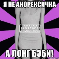 я не анорексичка а лонг бэби!