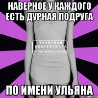 наверное у каждого есть дурная подруга по имени ульяна