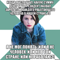 когда я услышал, какую сумму денег наш президент назвал зарплатой каждого работающего человека в нашей стране, то я не мог понять: или я не человек, или не в той стране, или не работаю?!