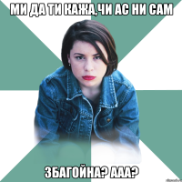 ми да ти кажа,чи ас ни сам збагойна? ааа?