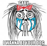 gary i wanna be your dog
