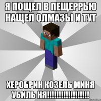 я пощел в пещеррью нащел олмазы и тут херобрин козель миня убиль ня!!!