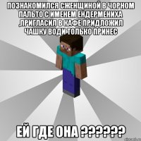 познакомился сженщиной в чорном пальто с именем ендермениха ,пригласил в кафе придложил чашку води только принес ей где она ???