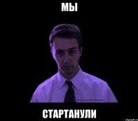 мы стартанули