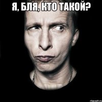 я, бля, кто такой? 