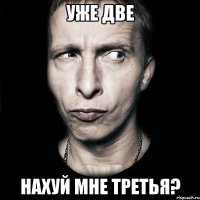 уже две нахуй мне третья?