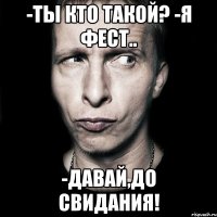 -ты кто такой? -я фест.. -давай,до свидания!