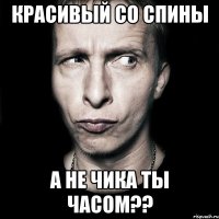 красивый со спины а не чика ты часом??