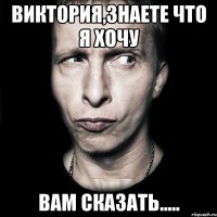 виктория,знаете что я хочу вам сказать.....