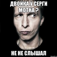 двойка у серги мотна ? не не слышал