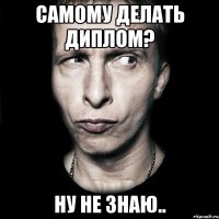 самому делать диплом? ну не знаю..