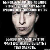 быков: а ты знаешь, лобанов, что мозг динозавра был с грецкий орех? лобанов: и что? быков: ну как что? этот факт должен вызывать у тебя зависть.