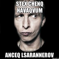 stex chenq havaqvum anceq lsarannerov