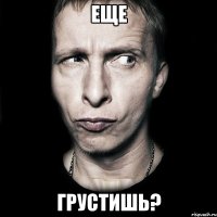 еще грустишь?