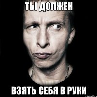 ты должен взять себя в руки