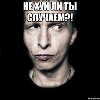 не хуй ли ты случаем?! 