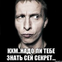  кхм..надо ли тебе знать сей секрет...