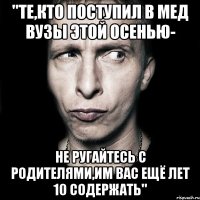 "те,кто поступил в мед вузы этой осенью- не ругайтесь с родителями,им вас ещё лет 10 содержать"