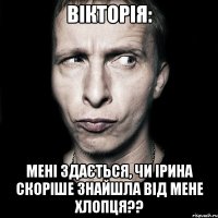 вікторія: мені здається, чи ірина скоріше знайшла від мене хлопця??