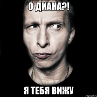 о диана?! я тебя вижу