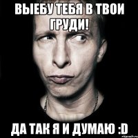 выебу тебя в твои груди! да так я и думаю :d