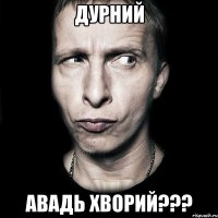 дурний авадь хворий???