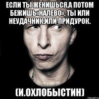 если ты женишься,а потом бежишь«налево», ты или неудачник,или придурок. (и.охлобыстин)